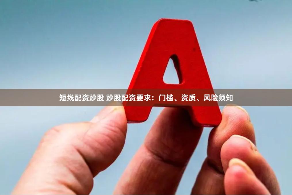 短线配资炒股 炒股配资要求：门槛、资质、风险须知