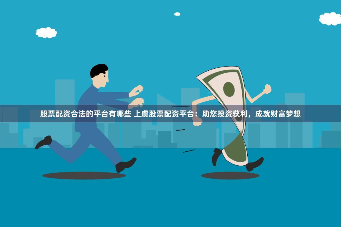 股票配资合法的平台有哪些 上虞股票配资平台：助您投资获利，成就财富梦想