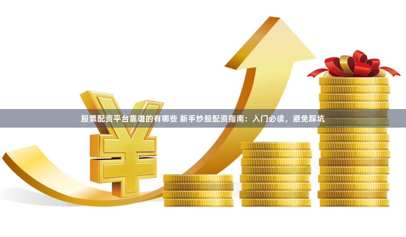 股票配资平台靠谱的有哪些 新手炒股配资指南：入门必读，避免踩坑