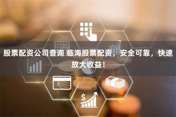 股票配资公司查询 临海股票配资，安全可靠，快速放大收益！