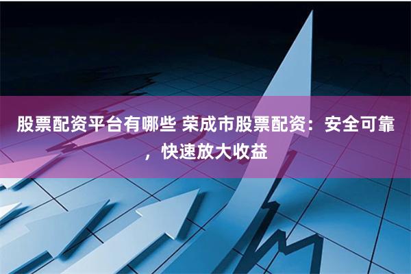 股票配资平台有哪些 荣成市股票配资：安全可靠，快速放大收益