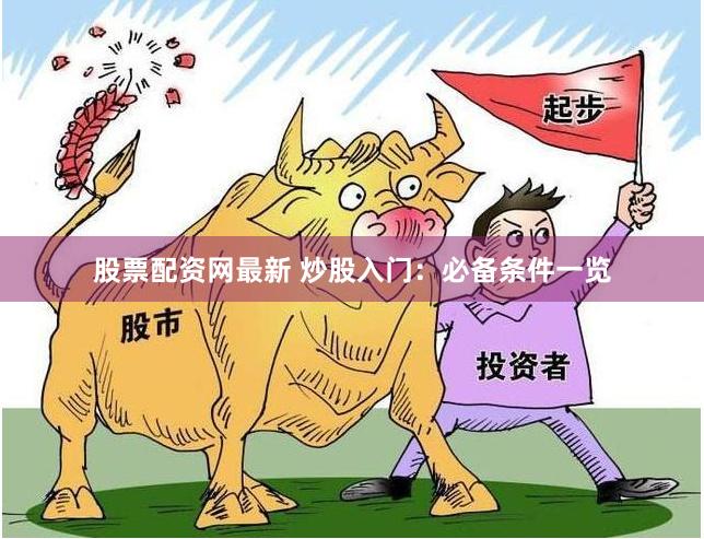 股票配资网最新 炒股入门：必备条件一览