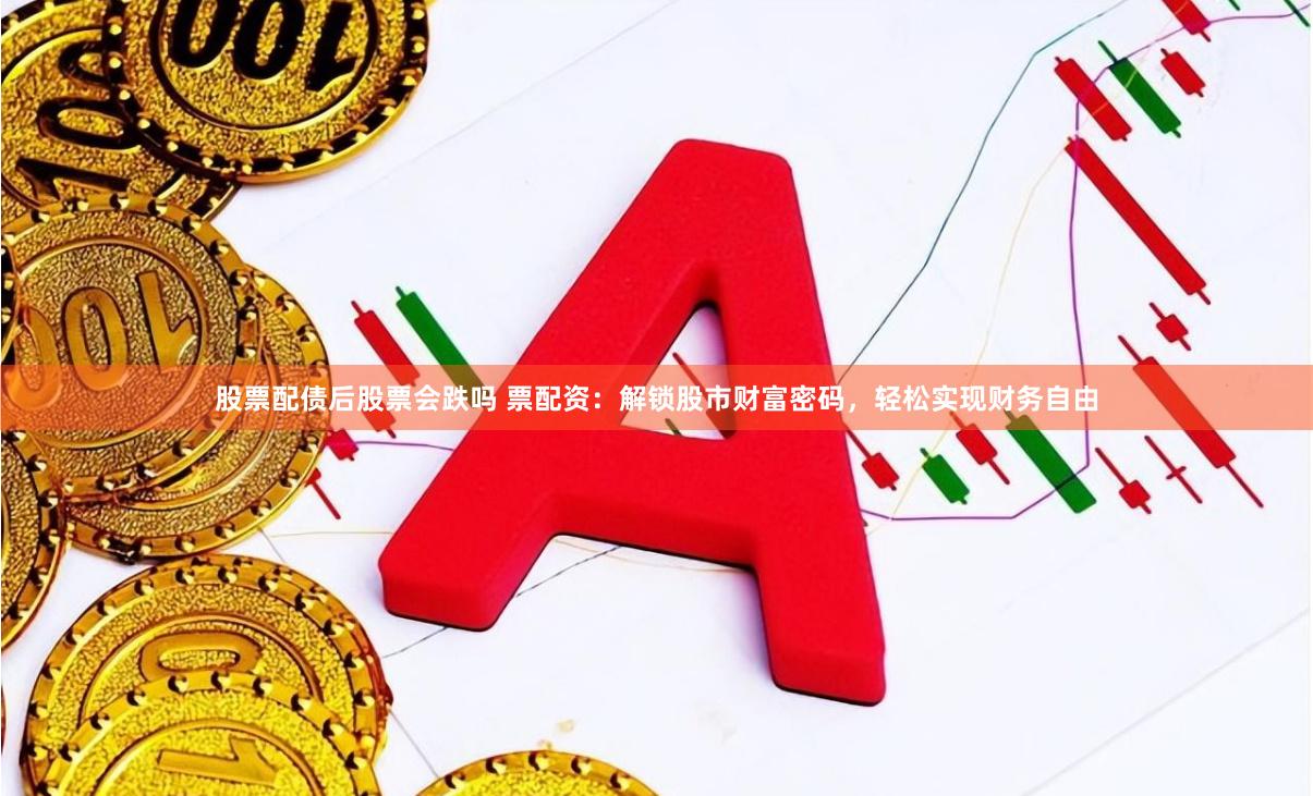股票配债后股票会跌吗 票配资：解锁股市财富密码，轻松实现财务自由