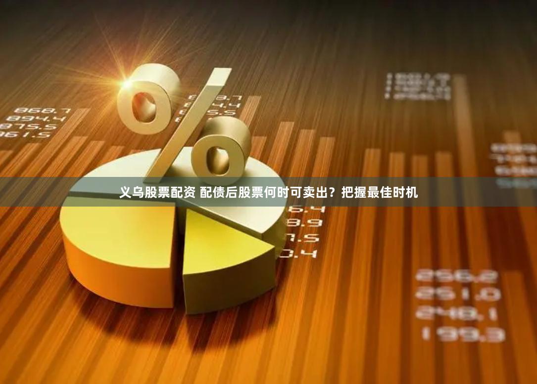 义乌股票配资 配债后股票何时可卖出？把握最佳时机