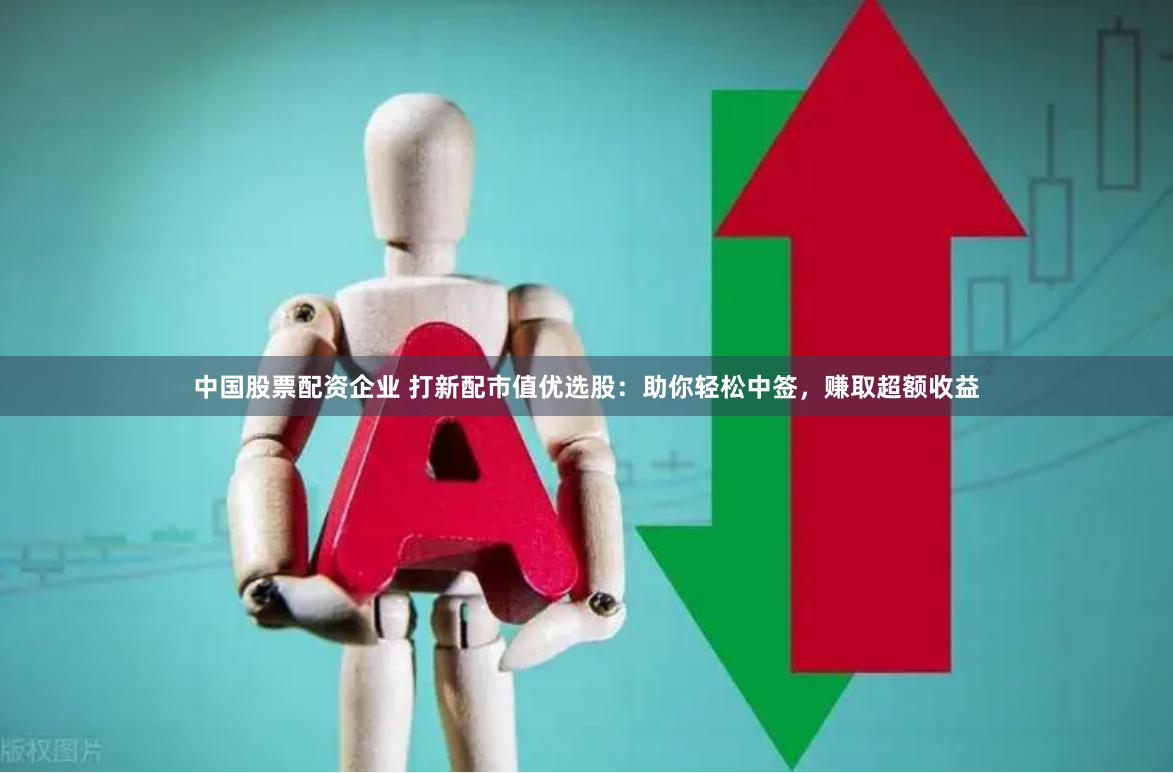 中国股票配资企业 打新配市值优选股：助你轻松中签，赚取超额收益
