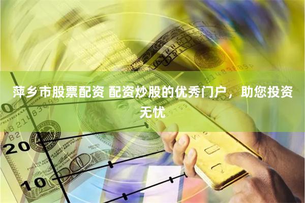 萍乡市股票配资 配资炒股的优秀门户，助您投资无忧