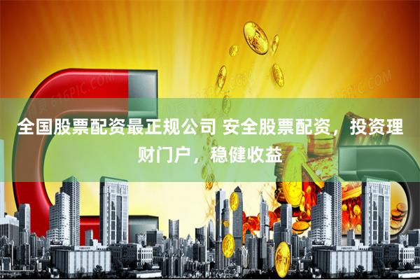 全国股票配资最正规公司 安全股票配资，投资理财门户，稳健收益