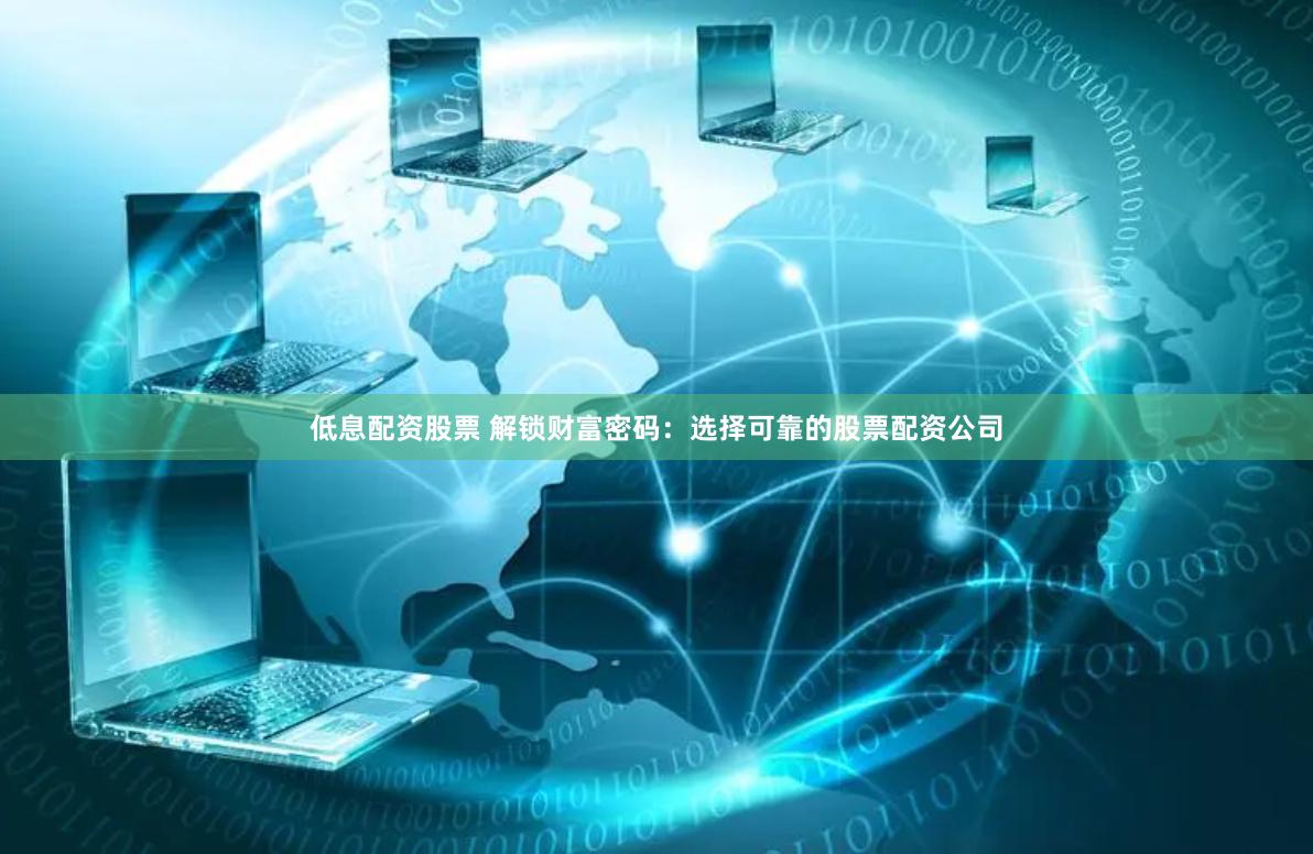 低息配资股票 解锁财富密码：选择可靠的股票配资公司