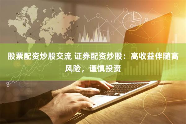 股票配资炒股交流 证券配资炒股：高收益伴随高风险，谨慎投资