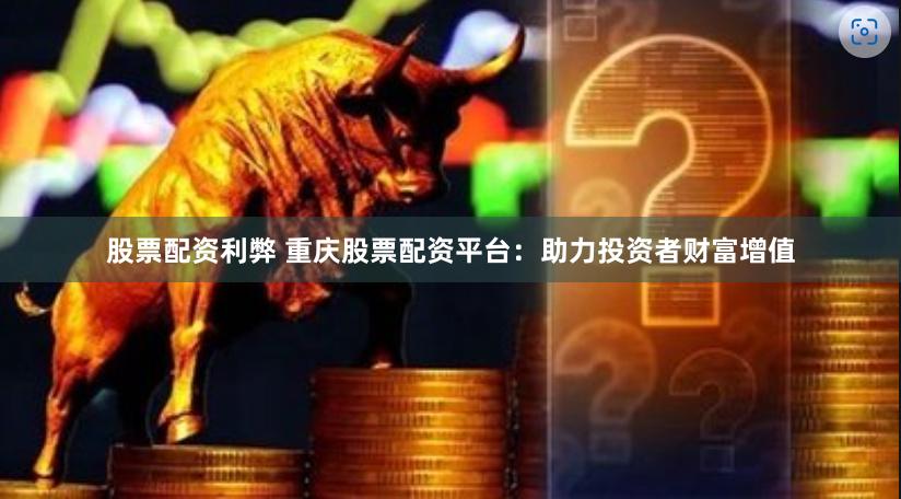 股票配资利弊 重庆股票配资平台：助力投资者财富增值