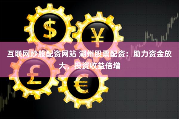 互联网炒股配资网站 湖州股票配资：助力资金放大，投资收益倍增