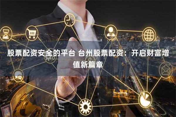 股票配资安全的平台 台州股票配资：开启财富增值新篇章