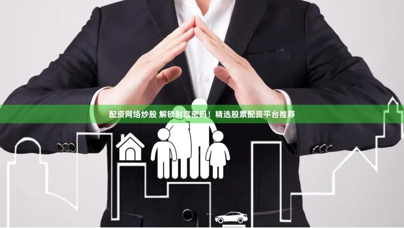 配资网络炒股 解锁财富密码！精选股票配资平台推荐