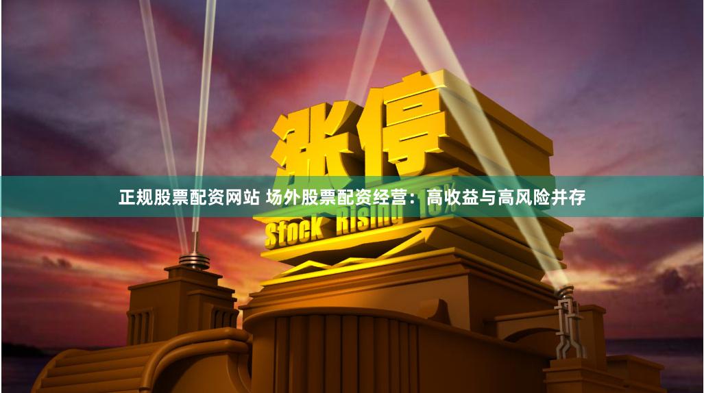 正规股票配资网站 场外股票配资经营：高收益与高风险并存