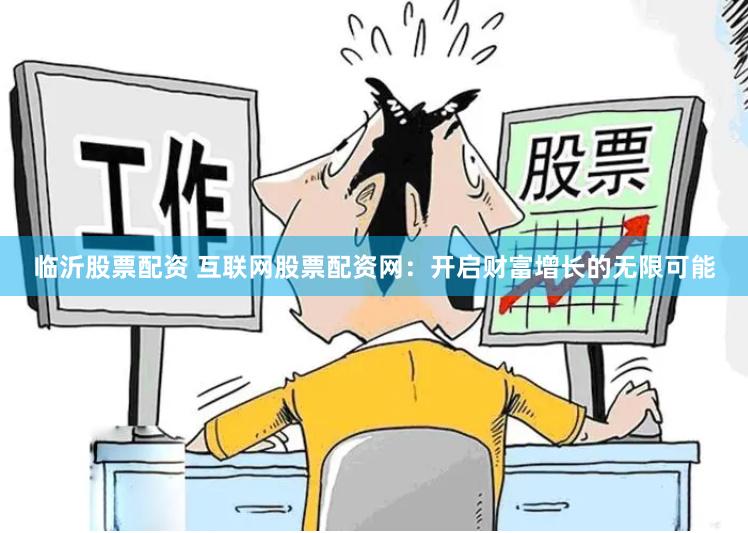 临沂股票配资 互联网股票配资网：开启财富增长的无限可能