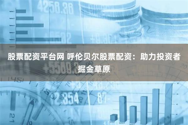 股票配资平台网 呼伦贝尔股票配资：助力投资者掘金草原