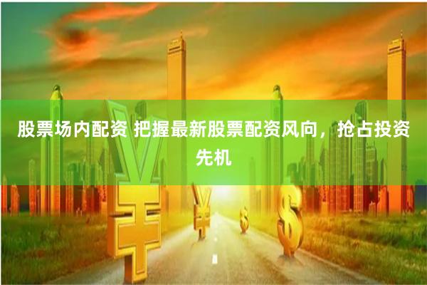 股票场内配资 把握最新股票配资风向，抢占投资先机