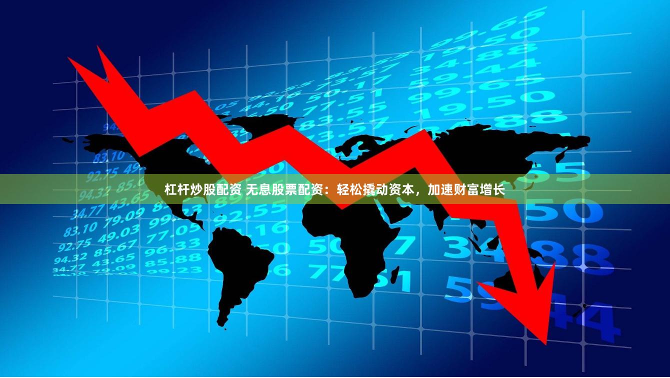 杠杆炒股配资 无息股票配资：轻松撬动资本，加速财富增长