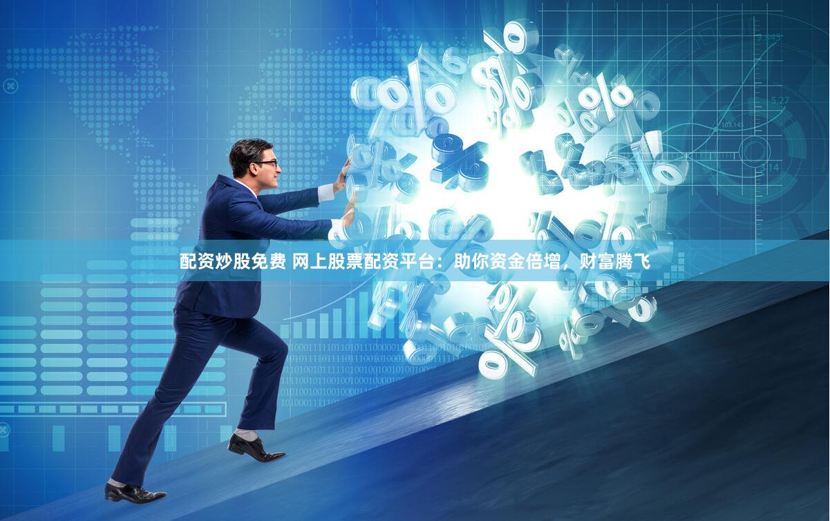 配资炒股免费 网上股票配资平台：助你资金倍增，财富腾飞