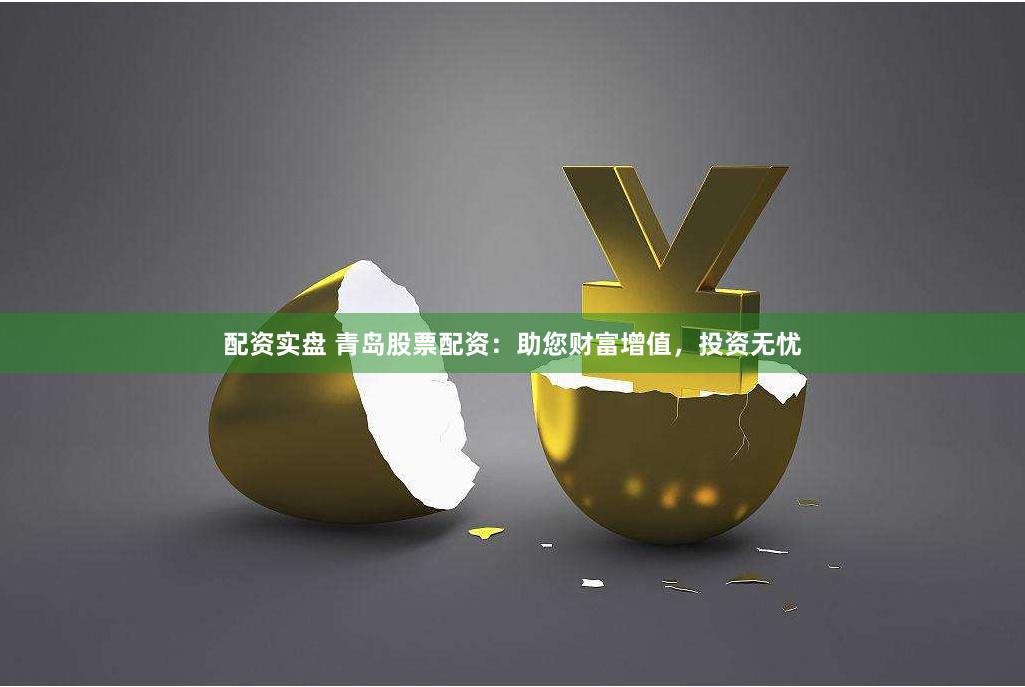 配资实盘 青岛股票配资：助您财富增值，投资无忧