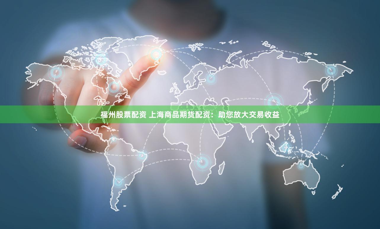 福州股票配资 上海商品期货配资：助您放大交易收益