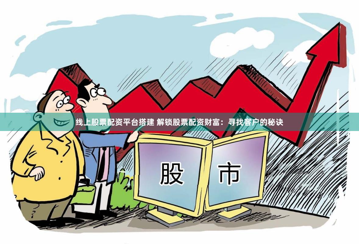 线上股票配资平台搭建 解锁股票配资财富：寻找客户的秘诀