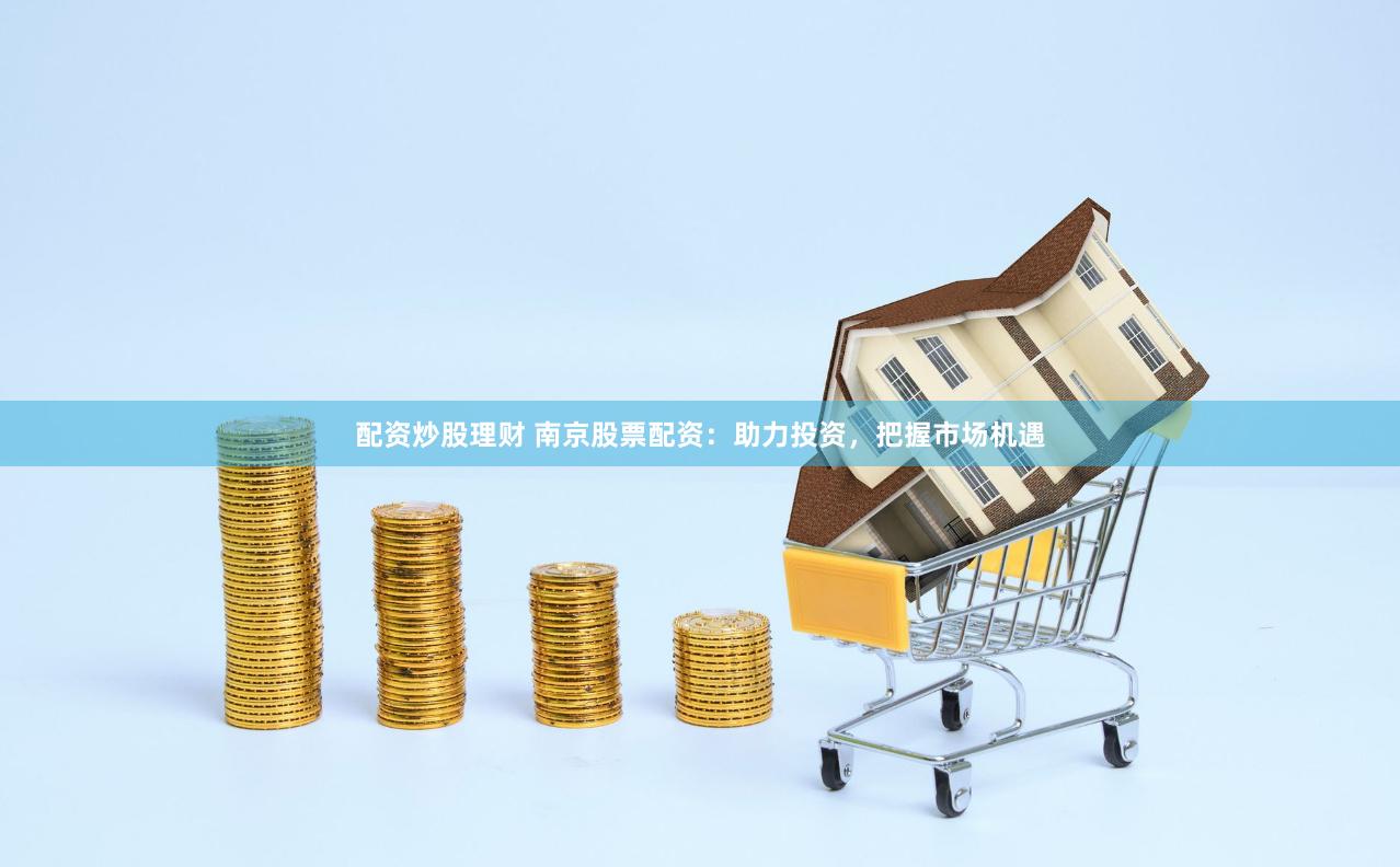 配资炒股理财 南京股票配资：助力投资，把握市场机遇
