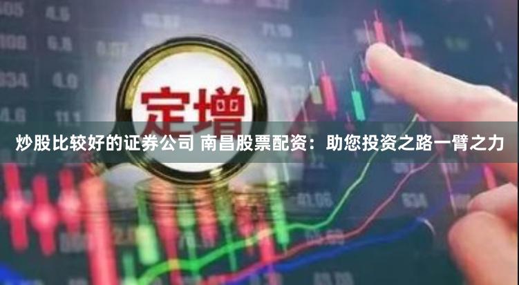炒股比较好的证券公司 南昌股票配资：助您投资之路一臂之力