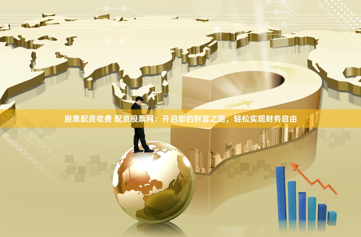 股票配资收费 配资股票网：开启您的财富之路，轻松实现财务自由