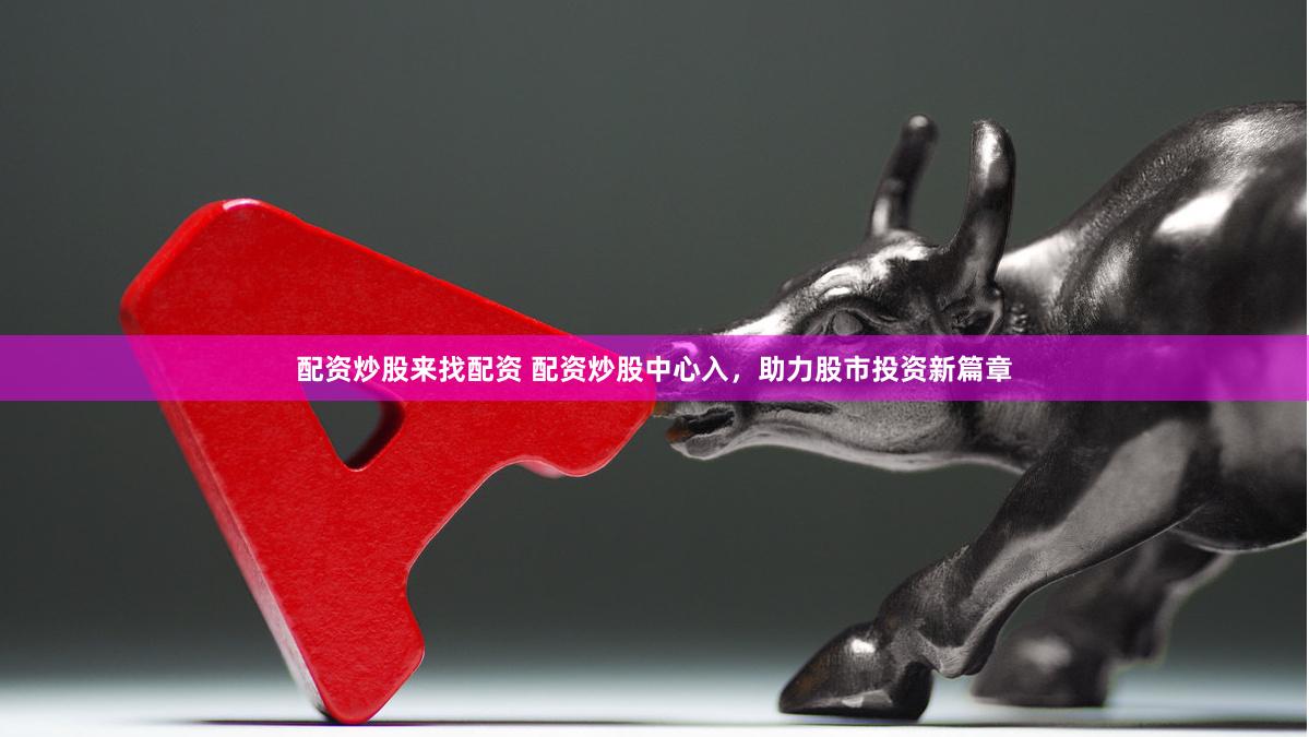 配资炒股来找配资 配资炒股中心入，助力股市投资新篇章