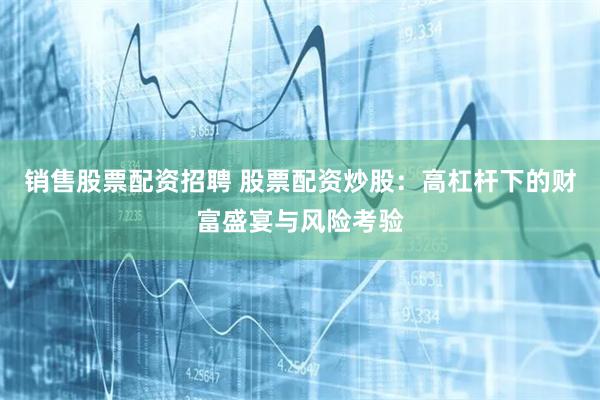 销售股票配资招聘 股票配资炒股：高杠杆下的财富盛宴与风险考验