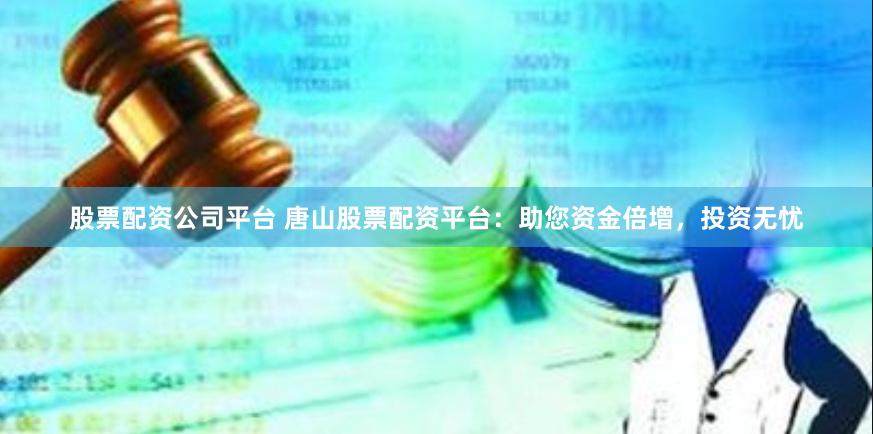 股票配资公司平台 唐山股票配资平台：助您资金倍增，投资无忧