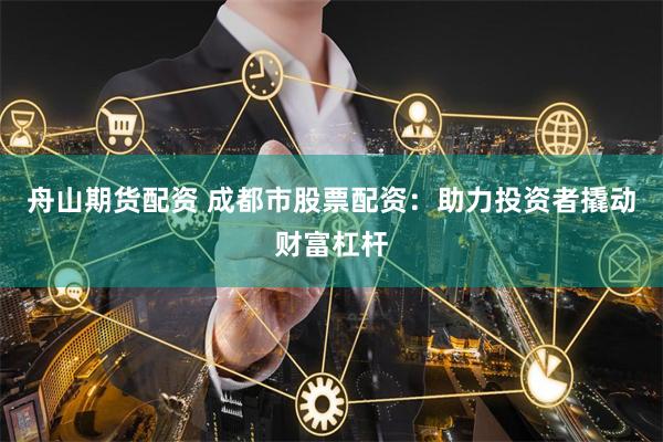 舟山期货配资 成都市股票配资：助力投资者撬动财富杠杆
