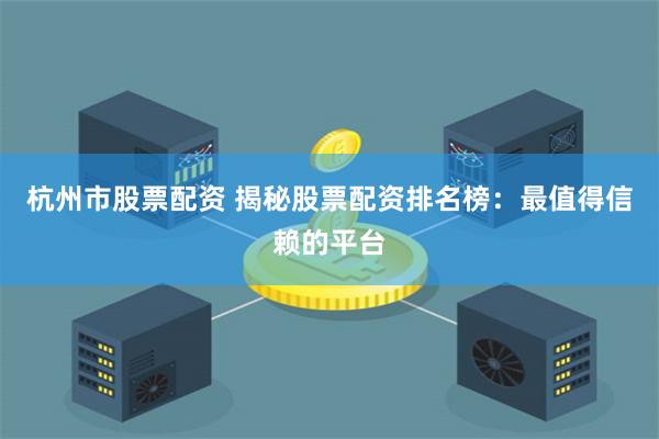 杭州市股票配资 揭秘股票配资排名榜：最值得信赖的平台