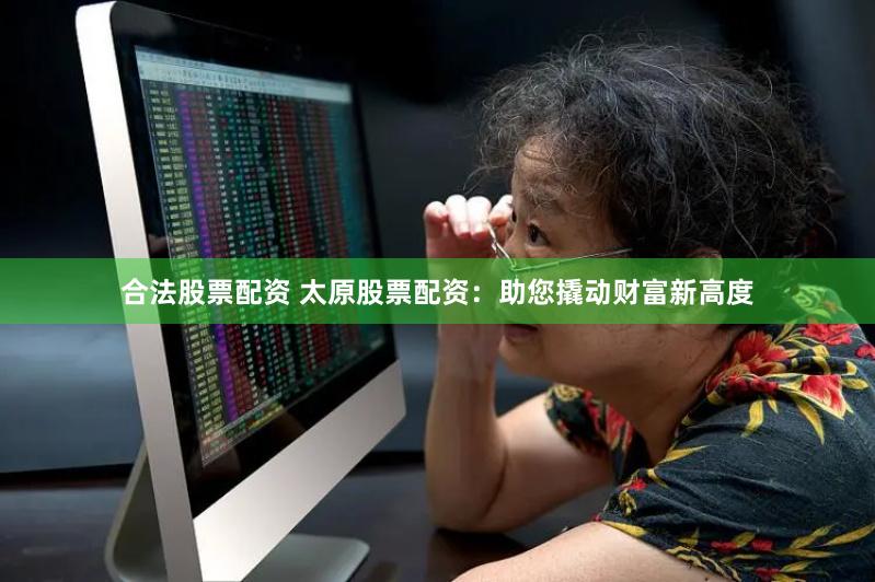合法股票配资 太原股票配资：助您撬动财富新高度