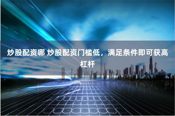 炒股配资哪 炒股配资门槛低，满足条件即可获高杠杆