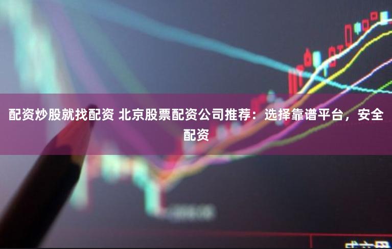 配资炒股就找配资 北京股票配资公司推荐：选择靠谱平台，安全配资