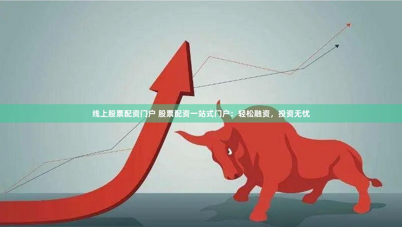 线上股票配资门户 股票配资一站式门户：轻松融资，投资无忧