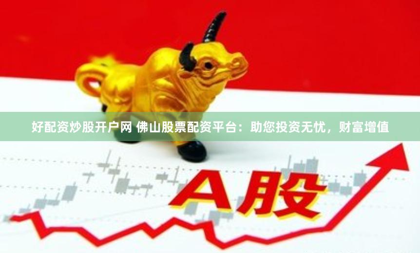 好配资炒股开户网 佛山股票配资平台：助您投资无忧，财富增值
