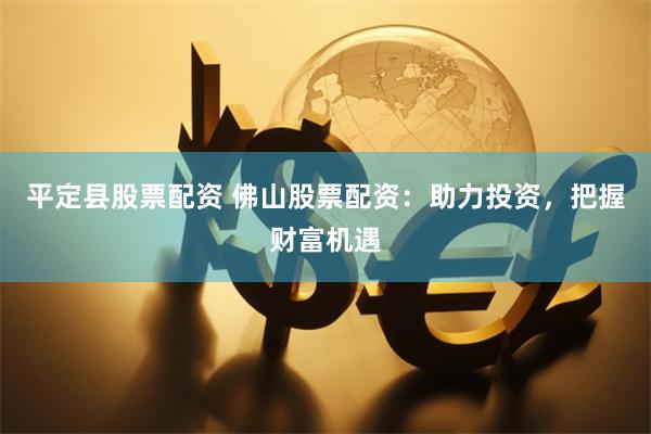 平定县股票配资 佛山股票配资：助力投资，把握财富机遇