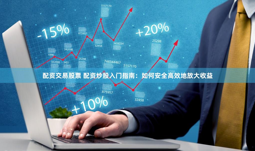 配资交易股票 配资炒股入门指南：如何安全高效地放大收益