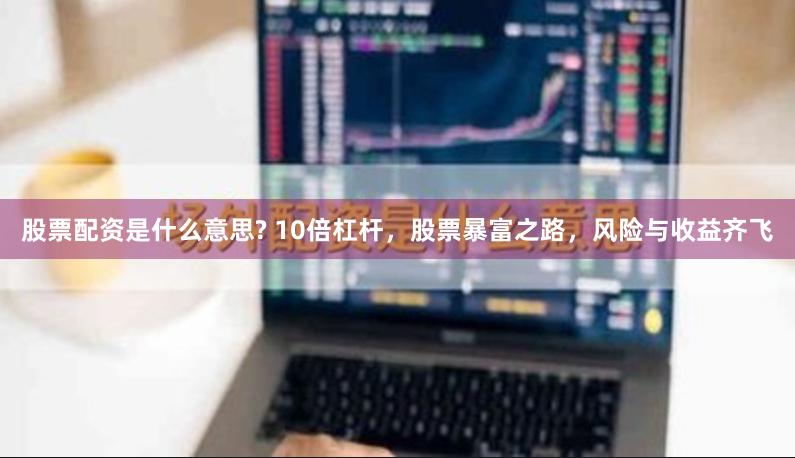 股票配资是什么意思? 10倍杠杆，股票暴富之路，风险与收益齐飞