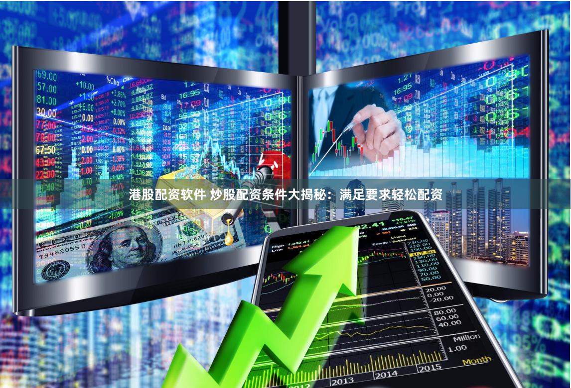 港股配资软件 炒股配资条件大揭秘：满足要求轻松配资