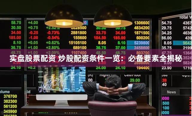 实盘股票配资 炒股配资条件一览：必备要素全揭秘