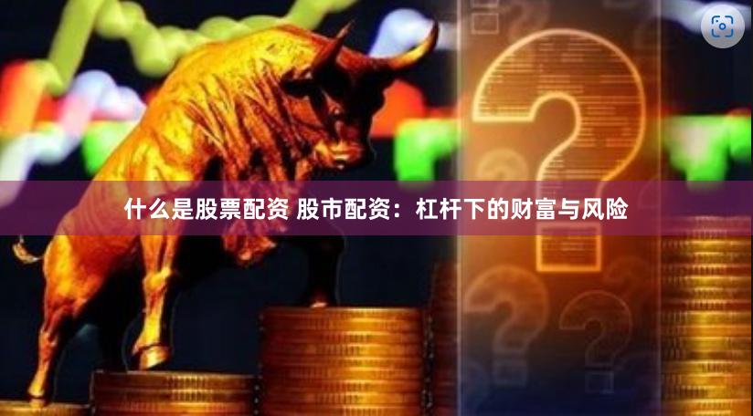 什么是股票配资 股市配资：杠杆下的财富与风险