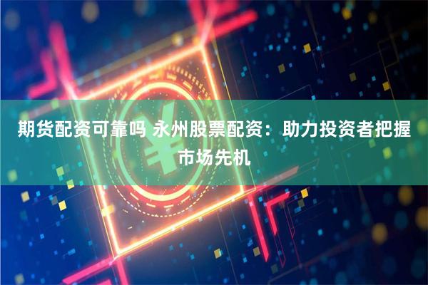 期货配资可靠吗 永州股票配资：助力投资者把握市场先机