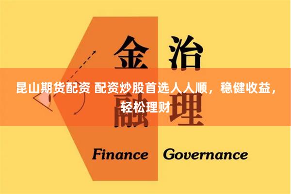 昆山期货配资 配资炒股首选人人顺，稳健收益，轻松理财