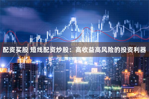 配资买股 短线配资炒股：高收益高风险的投资利器
