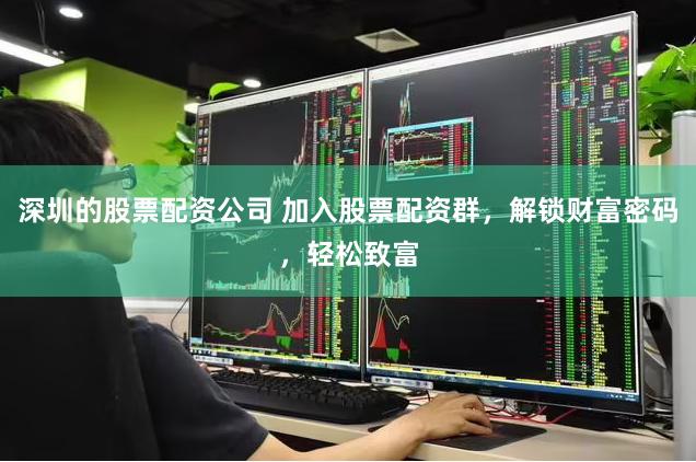 深圳的股票配资公司 加入股票配资群,解锁财富密码,轻松致富