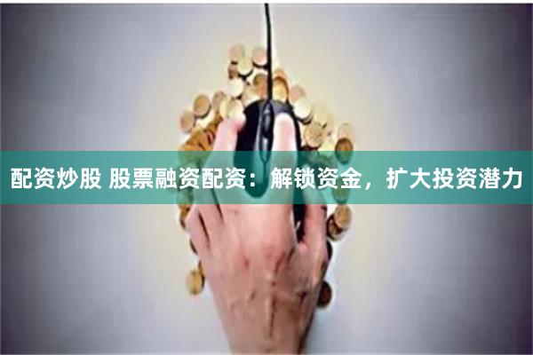 配资炒股 股票融资配资:解锁资金,扩大投资潜力